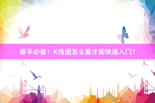新手必看！K线图怎么看才能快速入门？