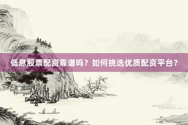 低息股票配资靠谱吗？如何挑选优质配资平台？