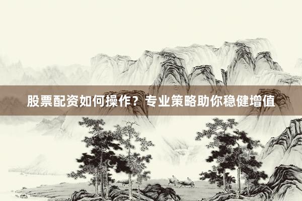 股票配资如何操作？专业策略助你稳健增值