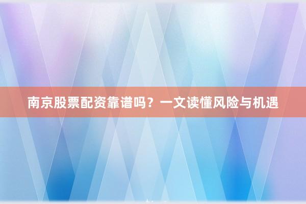南京股票配资靠谱吗？一文读懂风险与机遇