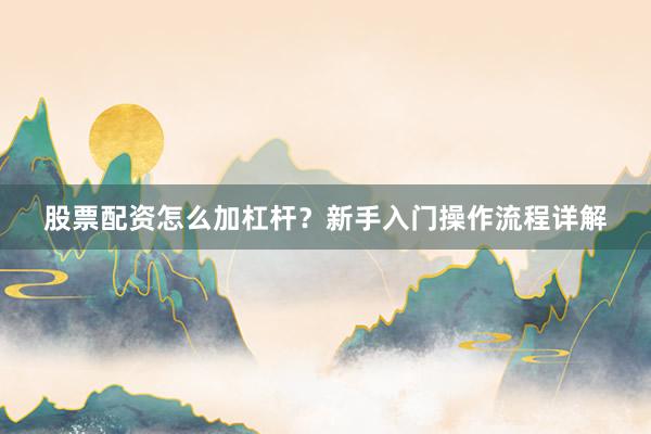 股票配资怎么加杠杆？新手入门操作流程详解