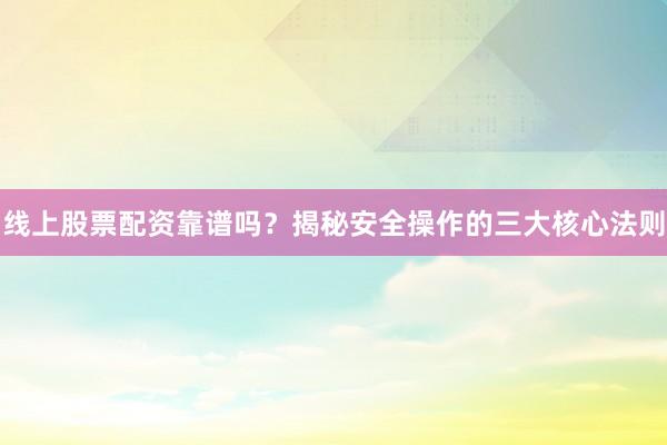 线上股票配资靠谱吗？揭秘安全操作的三大核心法则