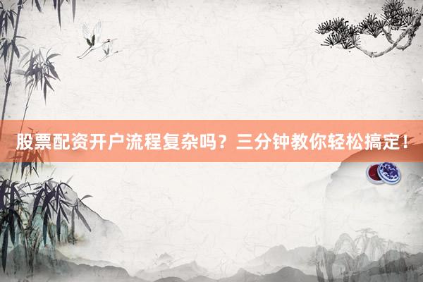 股票配资开户流程复杂吗？三分钟教你轻松搞定！