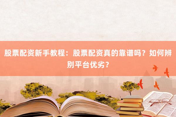 股票配资新手教程：股票配资真的靠谱吗？如何辨别平台优劣？