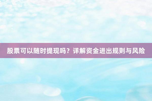 股票可以随时提现吗？详解资金进出规则与风险