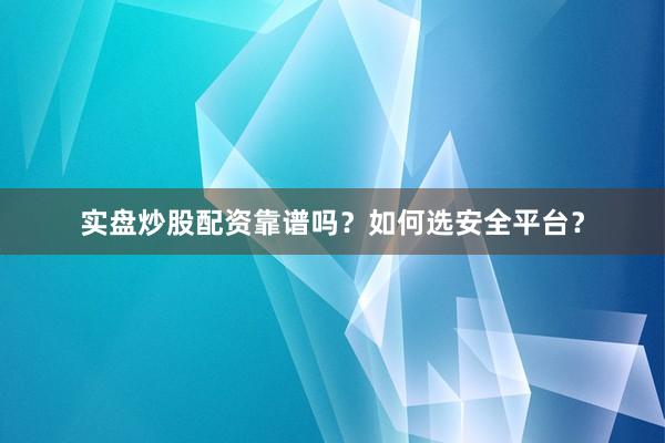 实盘炒股配资靠谱吗？如何选安全平台？