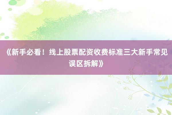 《新手必看！线上股票配资收费标准三大新手常见误区拆解》
