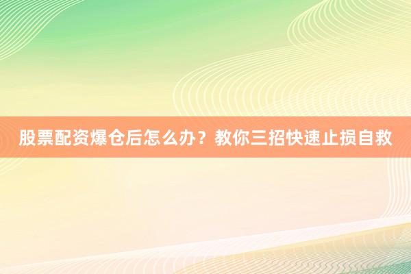 股票配资爆仓后怎么办？教你三招快速止损自救