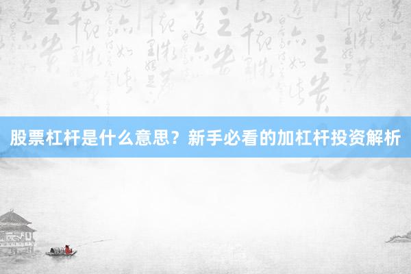 股票杠杆是什么意思？新手必看的加杠杆投资解析