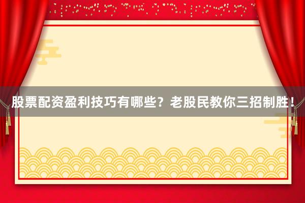 股票配资盈利技巧有哪些?老股民教你三招制胜!