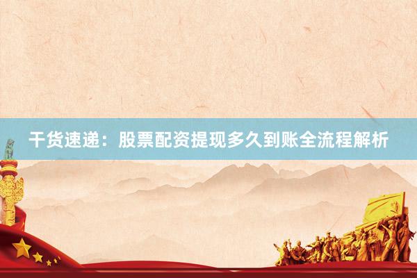 干货速递：股票配资提现多久到账全流程解析