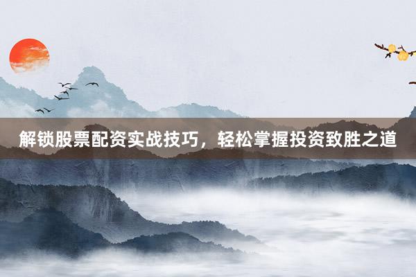 解锁股票配资实战技巧，轻松掌握投资致胜之道