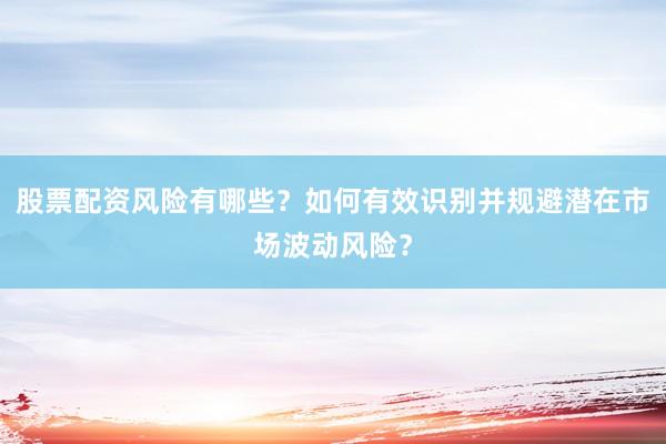 股票配资风险有哪些?如何有效识别并规避潜在市场波动风险?