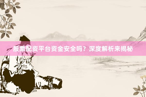 股票配资平台资金安全吗？深度解析来揭秘