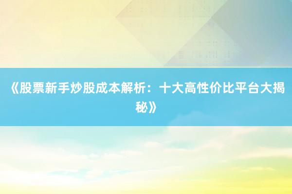 《股票新手炒股成本解析：十大高性价比平台大揭秘》