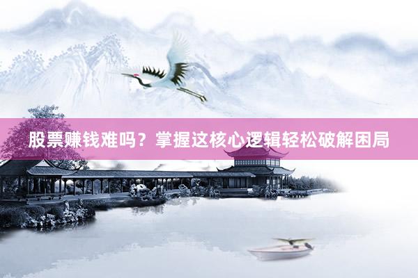 股票赚钱难吗？掌握这核心逻辑轻松破解困局