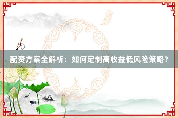 配资方案全解析：如何定制高收益低风险策略？