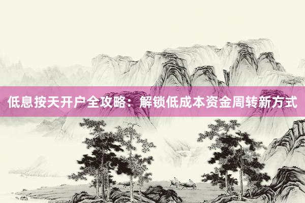 低息按天开户全攻略：解锁低成本资金周转新方式
