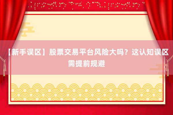 【新手误区】股票交易平台风险大吗？这认知误区需提前规避