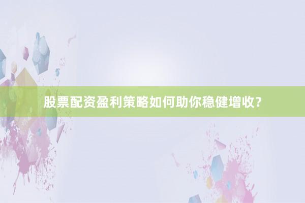 股票配资盈利策略如何助你稳健增收？