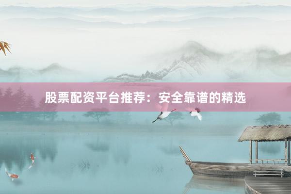 股票配资平台推荐：安全靠谱的精选