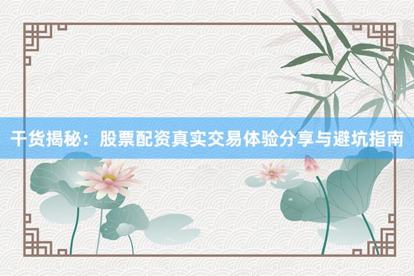 干货揭秘：股票配资真实交易体验分享与避坑指南