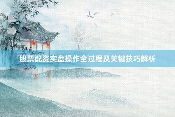 股票配资实盘操作全过程及关键技巧解析
