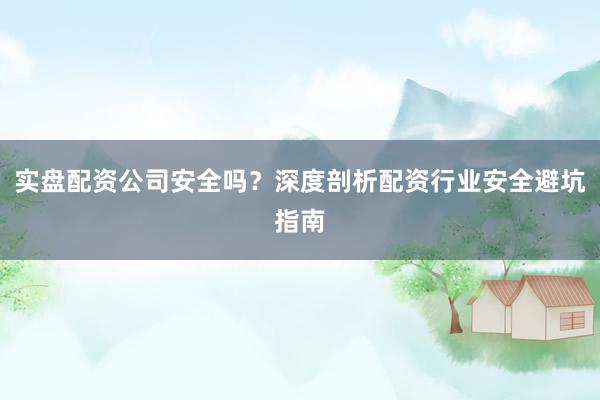 实盘配资公司安全吗？深度剖析配资行业安全避坑指南