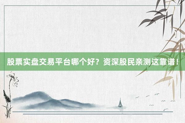 股票实盘交易平台哪个好？资深股民亲测这靠谱！