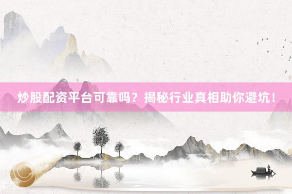 炒股配资平台可靠吗？揭秘行业真相助你避坑！