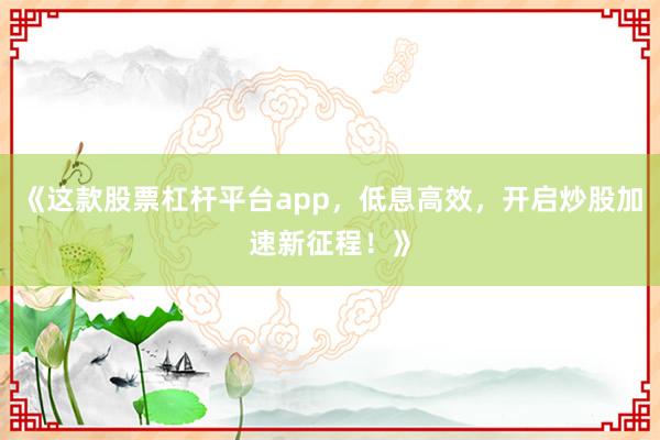 《这款股票杠杆平台app，低息高效，开启炒股加速新征程！》
