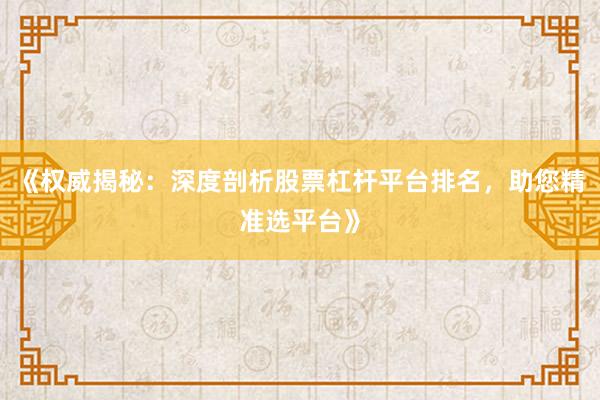 《权威揭秘：深度剖析股票杠杆平台排名，助您精准选平台》