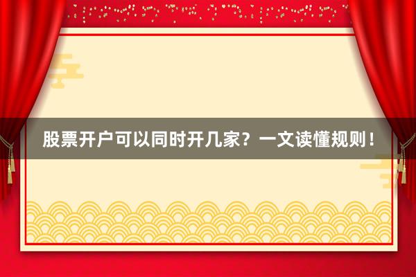 股票开户可以同时开几家？一文读懂规则！