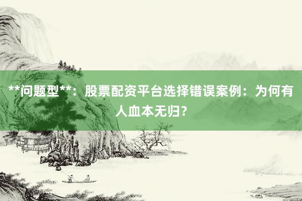 **问题型**：股票配资平台选择错误案例：为何有人血本无归？