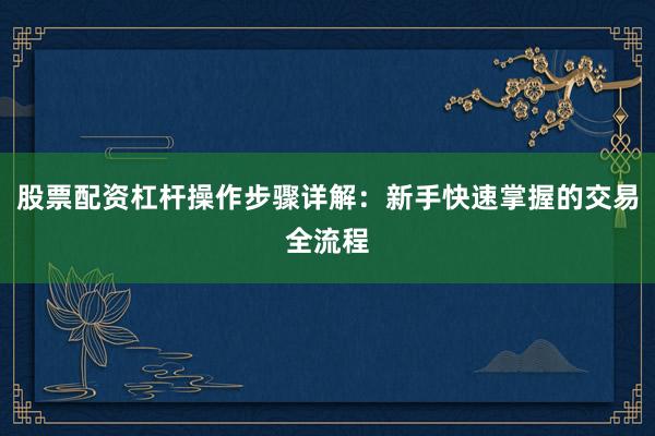 股票配资杠杆操作步骤详解：新手快速掌握的交易全流程
