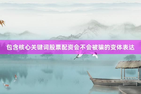 包含核心关键词股票配资会不会被骗的变体表达
