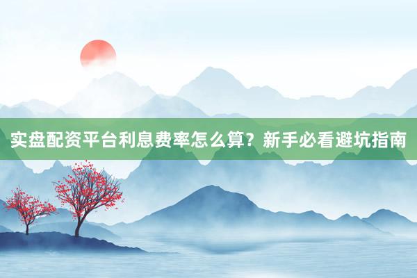实盘配资平台利息费率怎么算？新手必看避坑指南