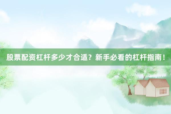 股票配资杠杆多少才合适？新手必看的杠杆指南！
