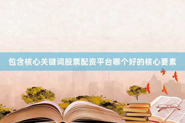 包含核心关键词股票配资平台哪个好的核心要素