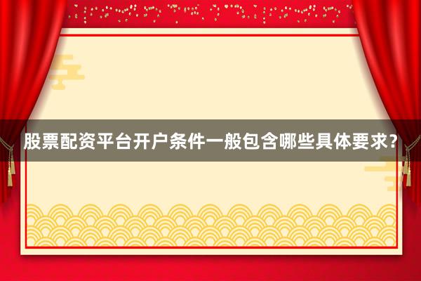 股票配资平台开户条件一般包含哪些具体要求？
