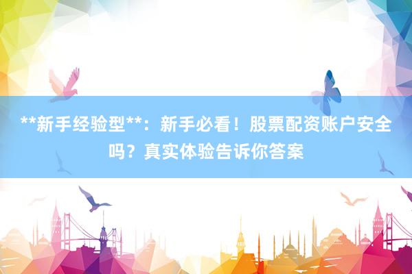 **新手经验型**：新手必看！股票配资账户安全吗？真实体验告诉你答案