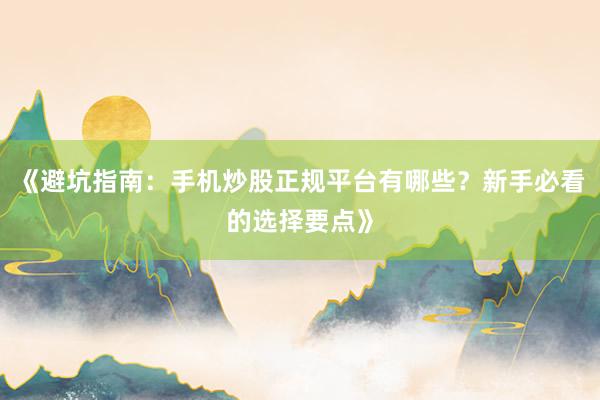 《避坑指南：手机炒股正规平台有哪些？新手必看的选择要点》