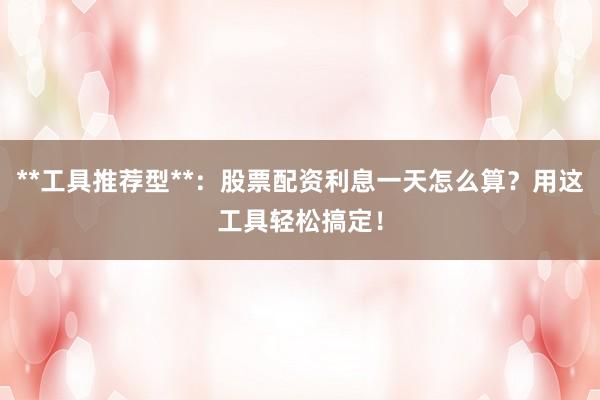 **工具推荐型**：股票配资利息一天怎么算？用这工具轻松搞定！