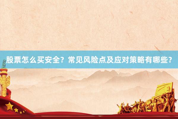 股票怎么买安全？常见风险点及应对策略有哪些？