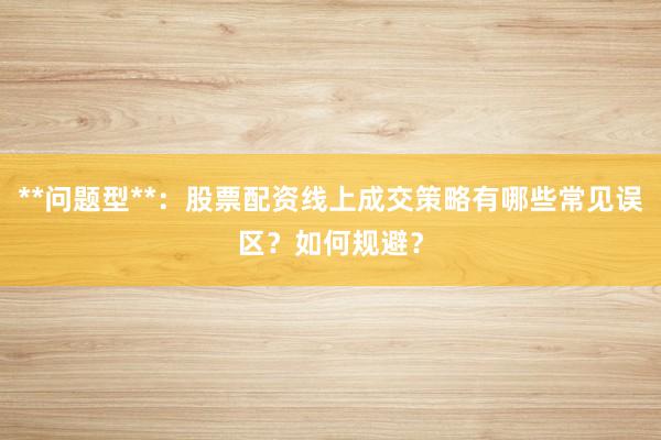 **问题型**：股票配资线上成交策略有哪些常见误区？如何规避？