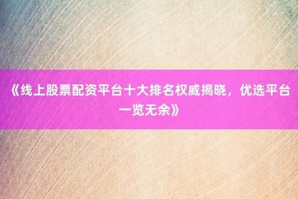 《线上股票配资平台十大排名权威揭晓，优选平台一览无余》