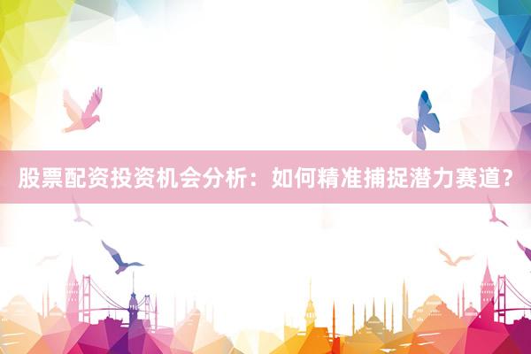 股票配资投资机会分析：如何精准捕捉潜力赛道？