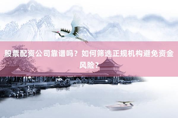股票配资公司靠谱吗？如何筛选正规机构避免资金风险？