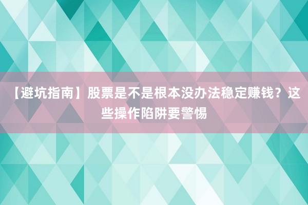 【避坑指南】股票是不是根本没办法稳定赚钱？这些操作陷阱要警惕