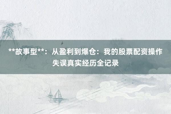 **故事型**：从盈利到爆仓：我的股票配资操作失误真实经历全记录